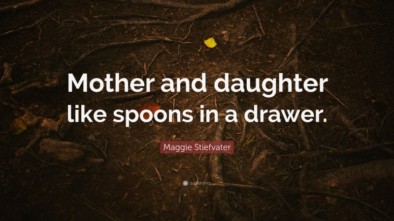 Maggie Stiefvater Quote: “Mother and daughter like spoons in a drawer.”