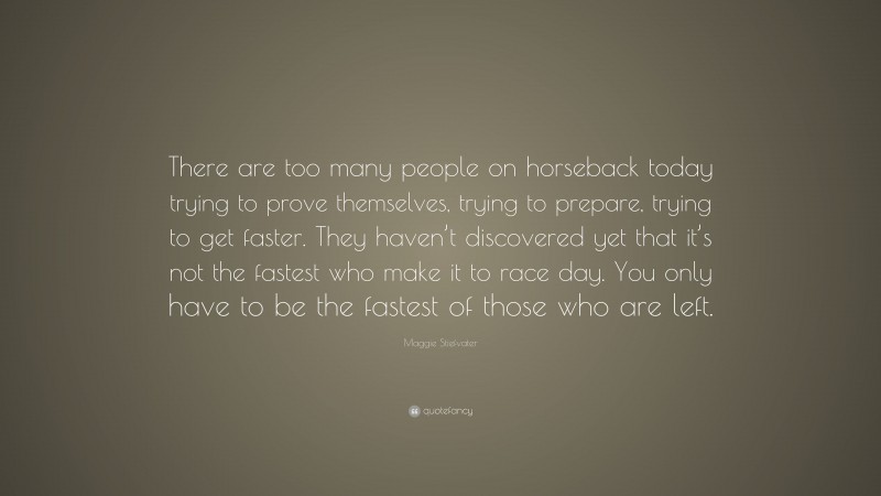 Maggie Stiefvater Quote: “There are too many people on horseback today trying to prove themselves, trying to prepare, trying to get faster. They haven’t discovered yet that it’s not the fastest who make it to race day. You only have to be the fastest of those who are left.”