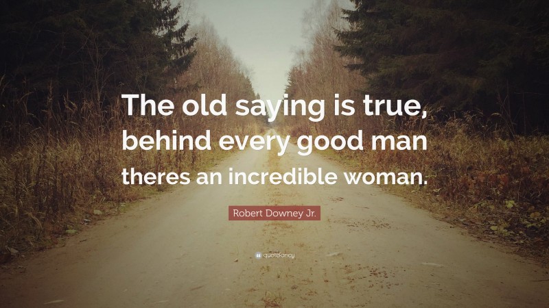 Robert Downey Jr. Quote: “The old saying is true, behind every good man theres an incredible woman.”