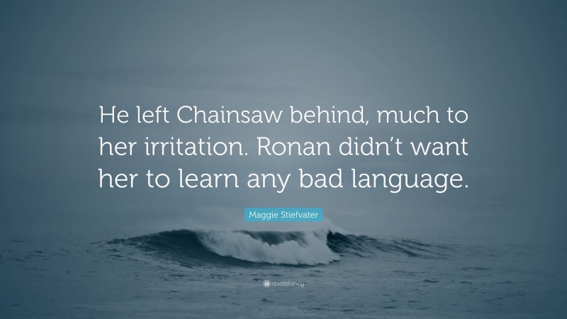 Maggie Stiefvater Quote: “He left Chainsaw behind, much to her irritation. Ronan didn’t want her to learn any bad language.”