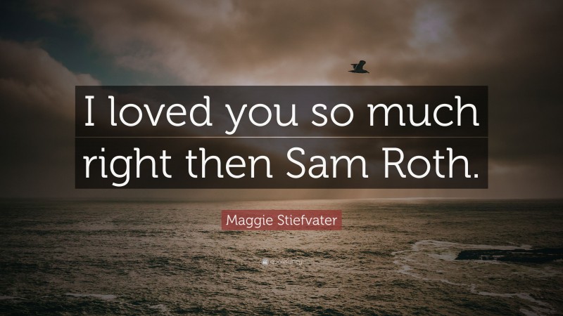 Maggie Stiefvater Quote: “I loved you so much right then Sam Roth.”