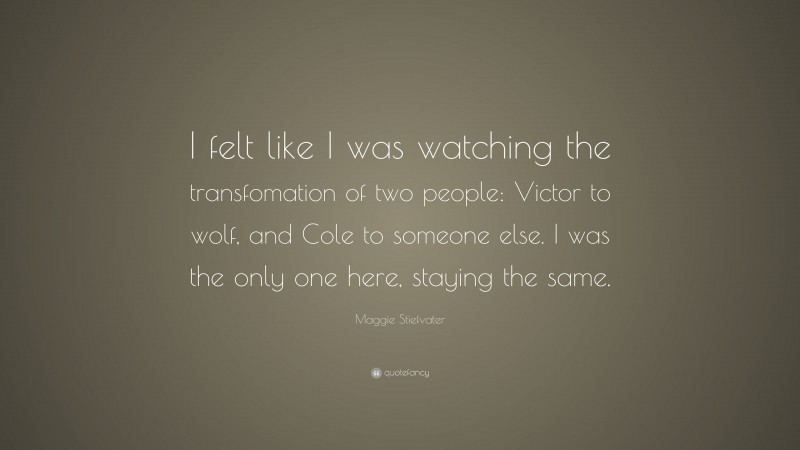Maggie Stiefvater Quote: “I felt like I was watching the transfomation of two people: Victor to wolf, and Cole to someone else. I was the only one here, staying the same.”