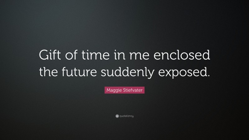 Maggie Stiefvater Quote: “Gift of time in me enclosed the future suddenly exposed.”