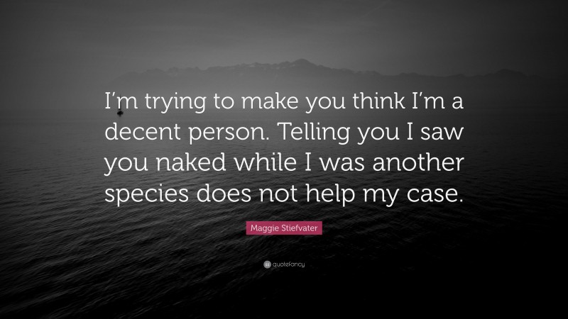 Maggie Stiefvater Quote: “I’m trying to make you think I’m a decent person. Telling you I saw you naked while I was another species does not help my case.”