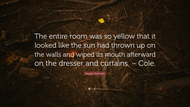 Maggie Stiefvater Quote: “The entire room was so yellow that it looked like the sun had thrown up on the walls and wiped its mouth afterward on the dresser and curtains. – Cole.”