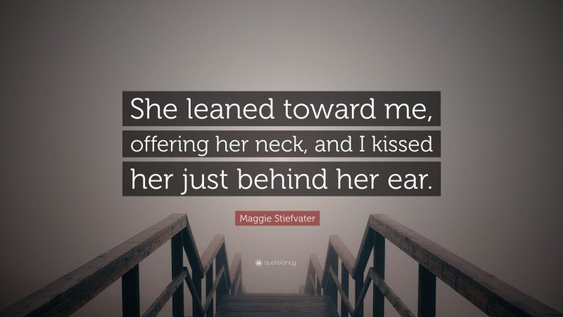Maggie Stiefvater Quote: “She leaned toward me, offering her neck, and I kissed her just behind her ear.”