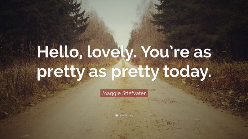Maggie Stiefvater Quote: “Hello, lovely. You’re as pretty as pretty today.”