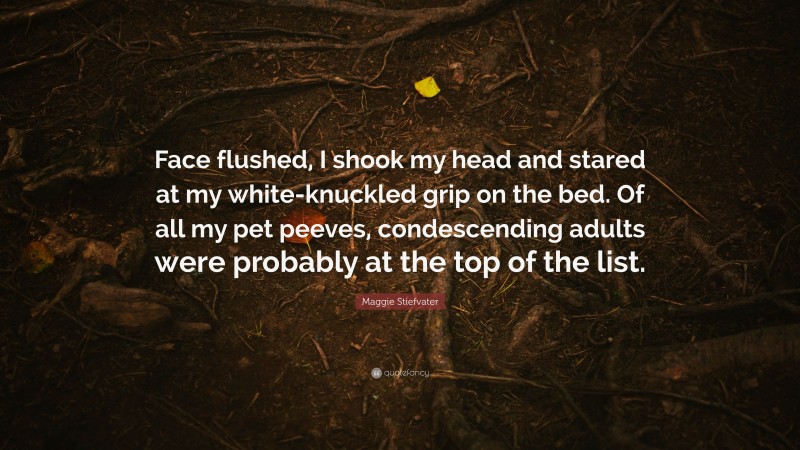 Maggie Stiefvater Quote: “Face flushed, I shook my head and stared at my white-knuckled grip on the bed. Of all my pet peeves, condescending adults were probably at the top of the list.”