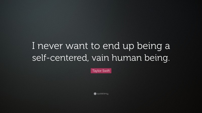 Taylor Swift Quote: “I never want to end up being a self-centered, vain human being.”