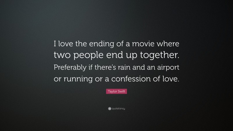 Taylor Swift Quote: “I love the ending of a movie where two people end up together. Preferably if there’s rain and an airport or running or a confession of love.”