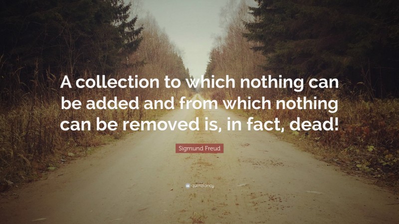 Sigmund Freud Quote: “A collection to which nothing can be added and from which nothing can be removed is, in fact, dead!”