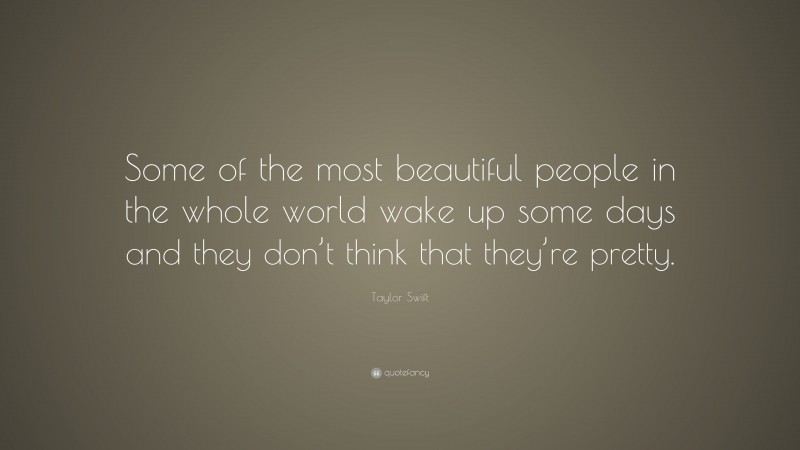 Taylor Swift Quote: “Some of the most beautiful people in the whole world wake up some days and they don’t think that they’re pretty.”