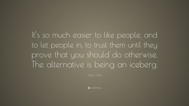 Taylor Swift Quote: “It’s so much easier to like people, and to let people in, to trust them until they prove that you should do otherwise. The alternative is being an iceberg.”
