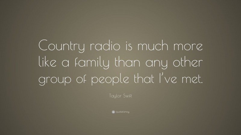 Taylor Swift Quote: “Country radio is much more like a family than any other group of people that I’ve met.”