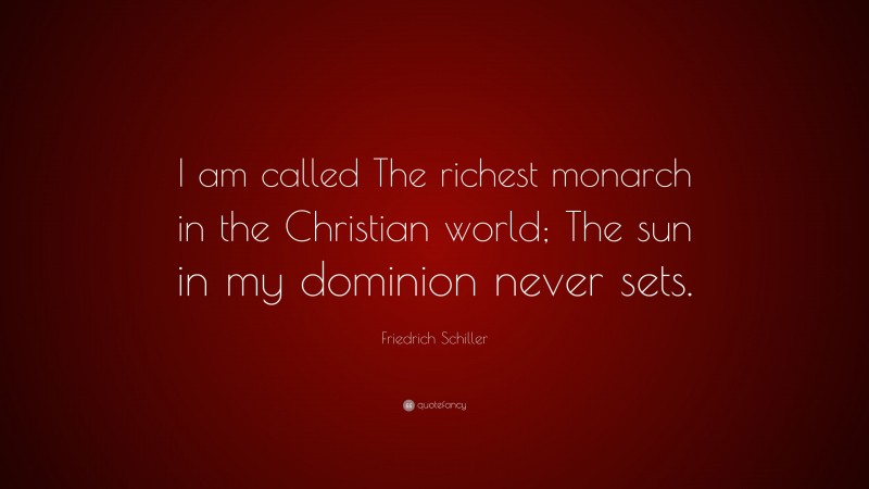 Friedrich Schiller Quote: “I am called The richest monarch in the Christian world; The sun in my dominion never sets.”