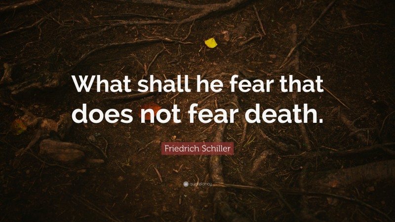 Friedrich Schiller Quote: “What shall he fear that does not fear death.”