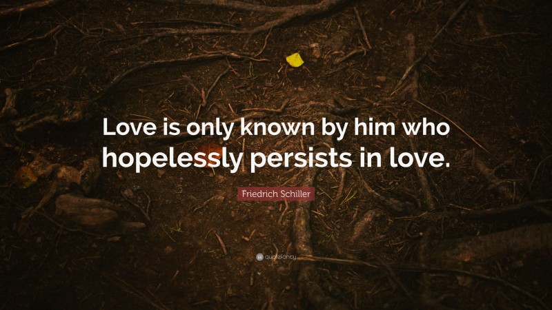 Friedrich Schiller Quote: “Love is only known by him who hopelessly persists in love.”