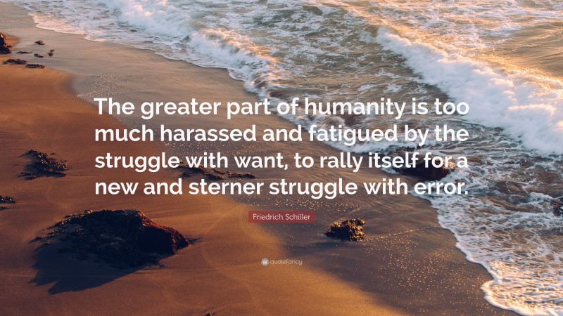 Friedrich Schiller Quote: “The greater part of humanity is too much harassed and fatigued by the struggle with want, to rally itself for a new and sterner struggle with error.”