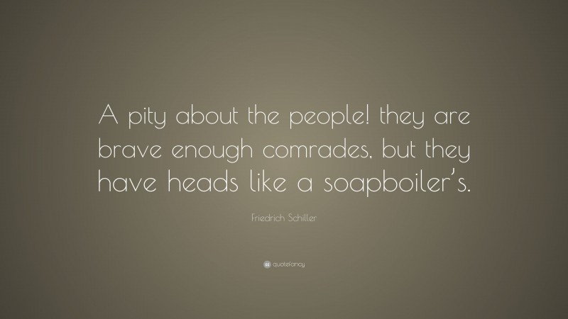 Friedrich Schiller Quote: “A pity about the people! they are brave enough comrades, but they have heads like a soapboiler’s.”