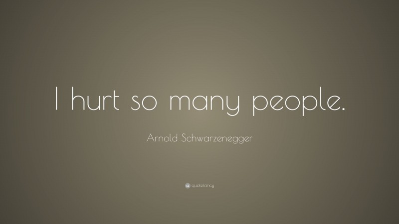 Arnold Schwarzenegger Quote: “I hurt so many people.”