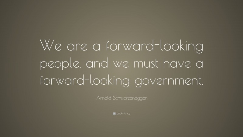 Arnold Schwarzenegger Quote: “We are a forward-looking people, and we must have a forward-looking government.”
