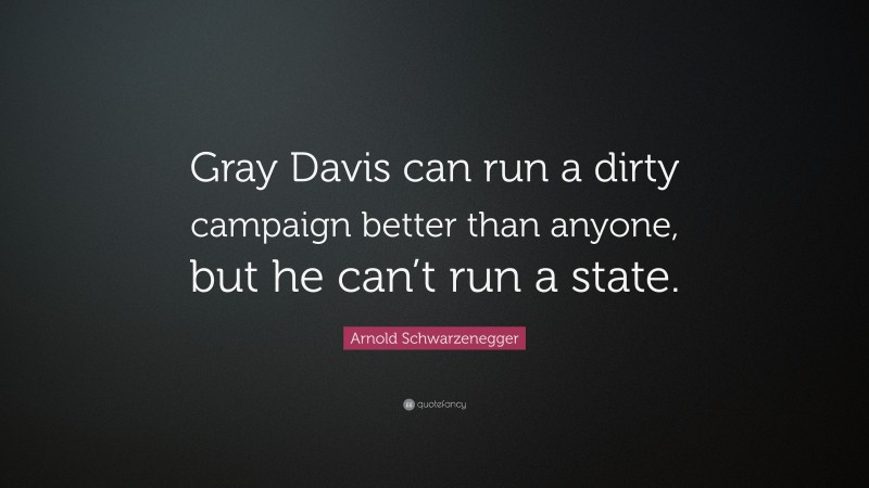 Arnold Schwarzenegger Quote: “Gray Davis can run a dirty campaign better than anyone, but he can’t run a state.”