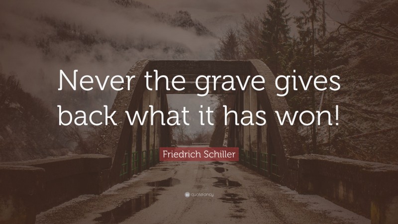 Friedrich Schiller Quote: “Never the grave gives back what it has won!”