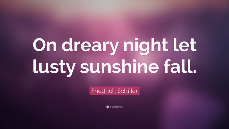 Friedrich Schiller Quote: “On dreary night let lusty sunshine fall.”
