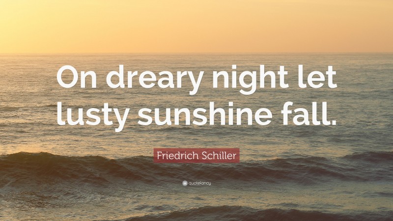 Friedrich Schiller Quote: “On dreary night let lusty sunshine fall.”