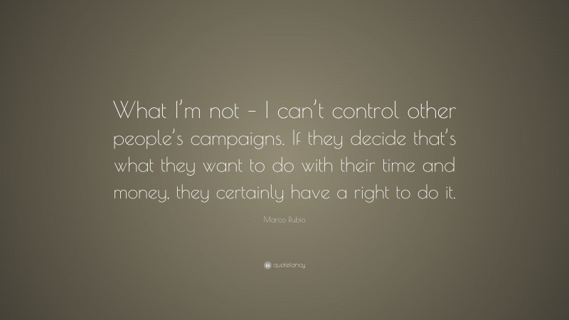 Marco Rubio Quote: “What I’m not – I can’t control other people’s campaigns. If they decide that’s what they want to do with their time and money, they certainly have a right to do it.”