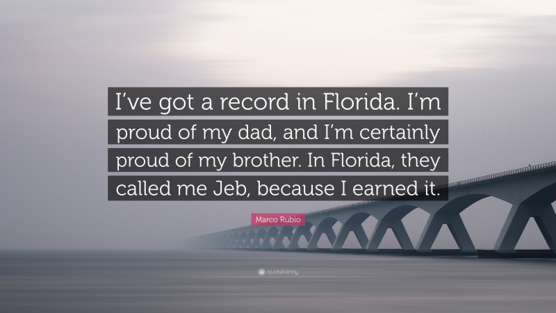Marco Rubio Quote: “I’ve got a record in Florida. I’m proud of my dad, and I’m certainly proud of my brother. In Florida, they called me Jeb, because I earned it.”