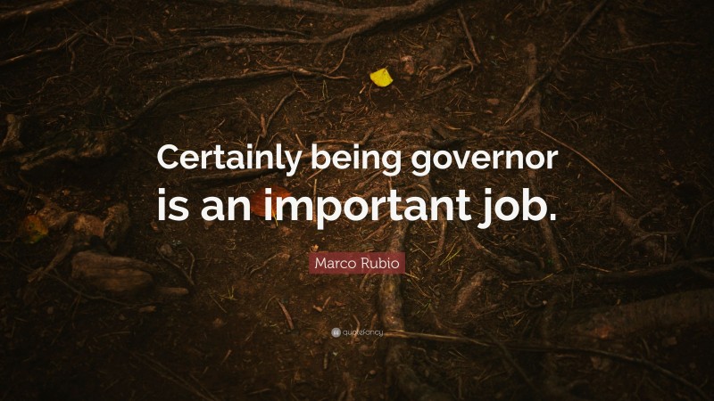 Marco Rubio Quote: “Certainly being governor is an important job.”