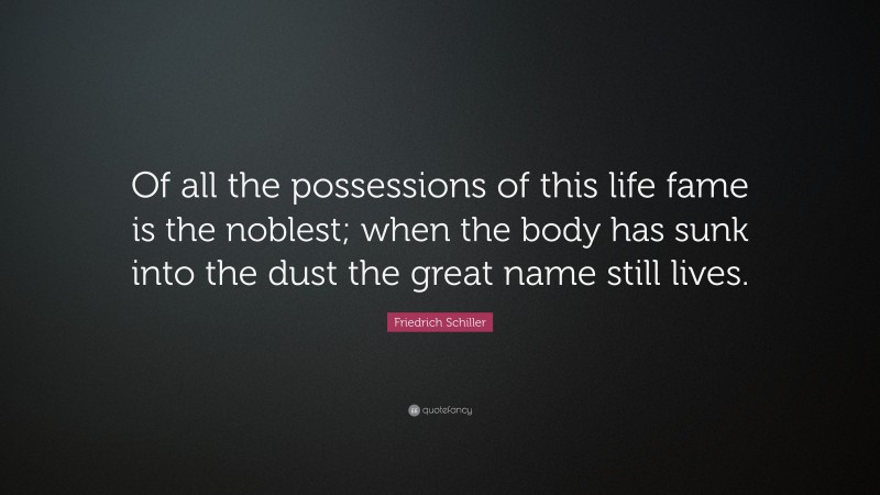 Friedrich Schiller Quote: “Of all the possessions of this life fame is the noblest; when the body has sunk into the dust the great name still lives.”