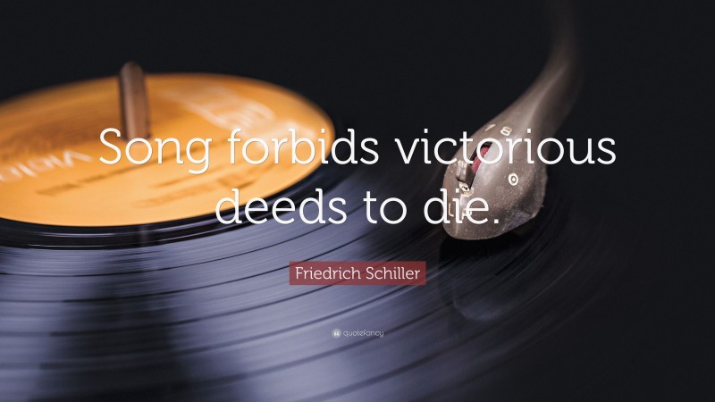 Friedrich Schiller Quote: “Song forbids victorious deeds to die.”