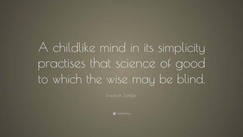 Friedrich Schiller Quote: “A childlike mind in its simplicity practises that science of good to which the wise may be blind.”