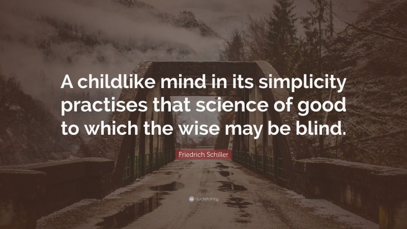 Friedrich Schiller Quote: “A childlike mind in its simplicity practises that science of good to which the wise may be blind.”