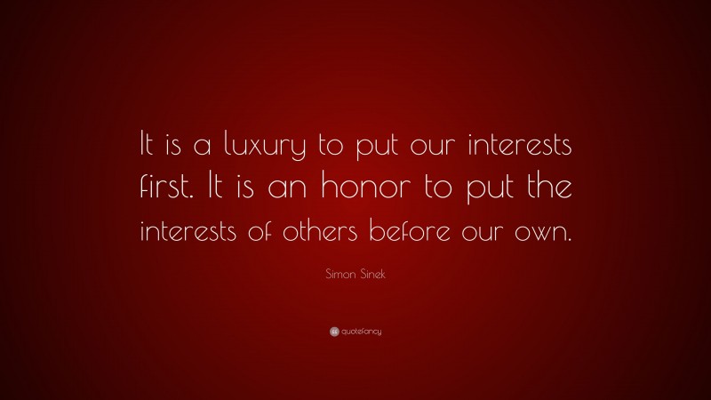 Simon Sinek Quote: “It is a luxury to put our interests first. It is an honor to put the interests of others before our own.”