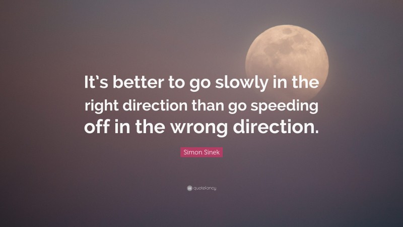 Simon Sinek Quote: “It’s better to go slowly in the right direction than go speeding off in the wrong direction.”