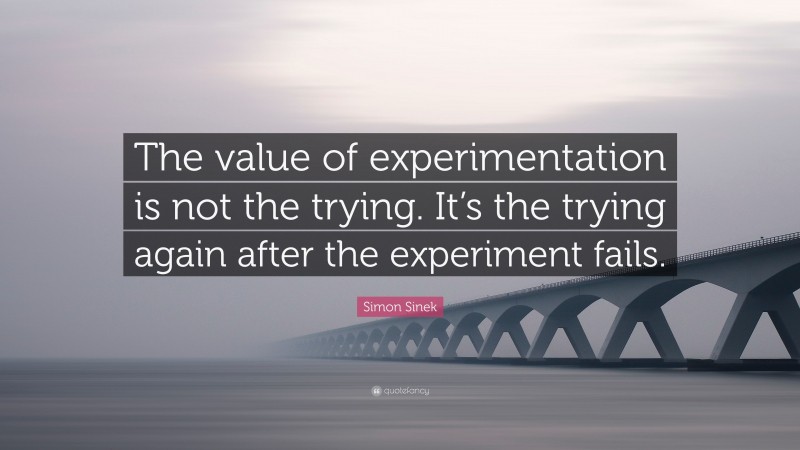 Simon Sinek Quote: “The value of experimentation is not the trying. It’s the trying again after the experiment fails.”