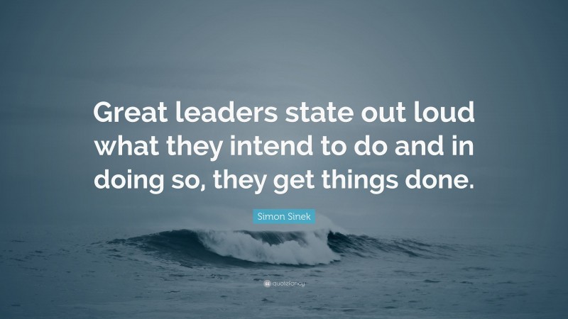 Simon Sinek Quote: “Great leaders state out loud what they intend to do and in doing so, they get things done.”