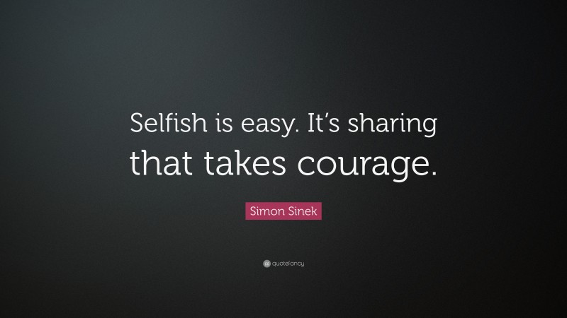 Simon Sinek Quote: “Selfish is easy. It’s sharing that takes courage.”