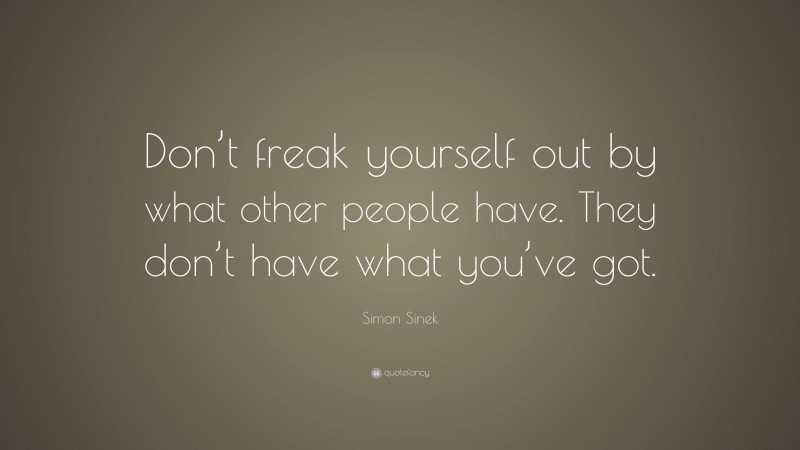 Simon Sinek Quote: “Don’t freak yourself out by what other people have. They don’t have what you’ve got.”