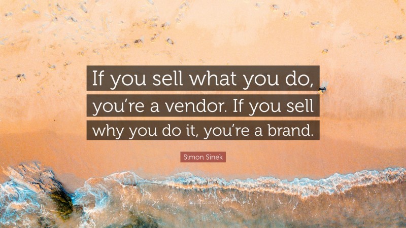 Simon Sinek Quote: “If you sell what you do, you’re a vendor. If you sell why you do it, you’re a brand.”