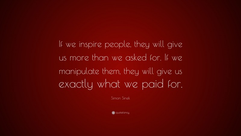 Simon Sinek Quote: “If we inspire people, they will give us more than we asked for. If we manipulate them, they will give us exactly what we paid for.”