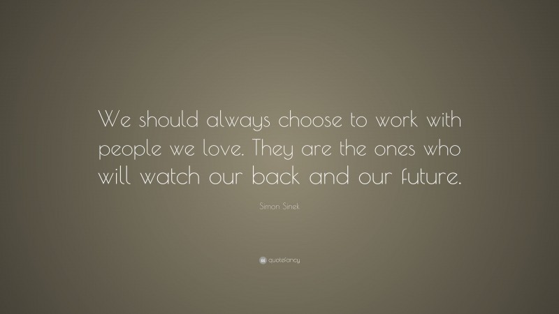 Simon Sinek Quote: “We should always choose to work with people we love. They are the ones who will watch our back and our future.”