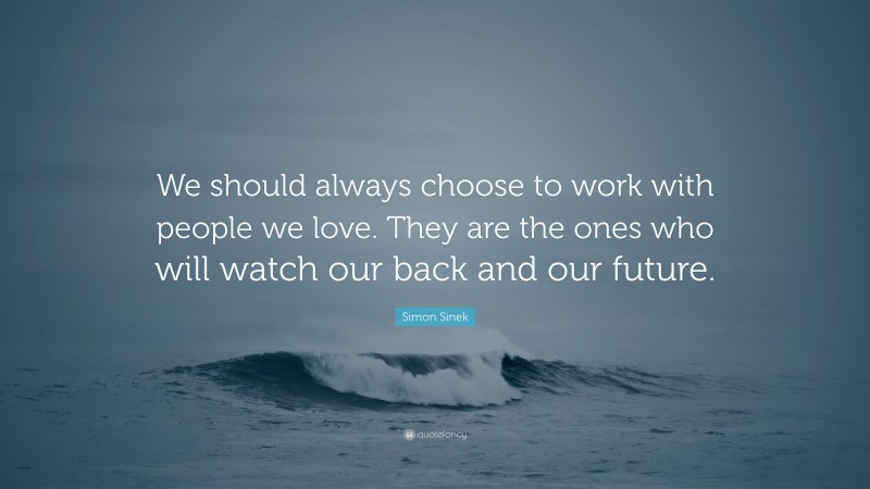 Simon Sinek Quote: “We should always choose to work with people we love. They are the ones who will watch our back and our future.”