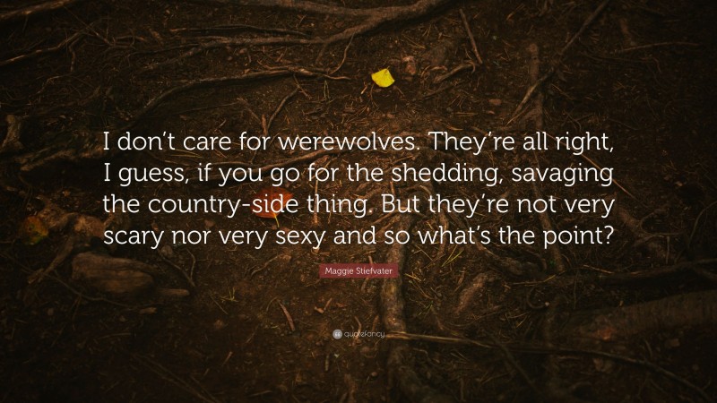 Maggie Stiefvater Quote: “I don’t care for werewolves. They’re all right, I guess, if you go for the shedding, savaging the country-side thing. But they’re not very scary nor very sexy and so what’s the point?”