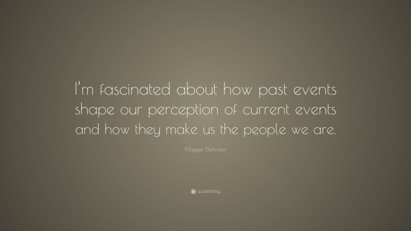 Maggie Stiefvater Quote: “I’m fascinated about how past events shape our perception of current events and how they make us the people we are.”