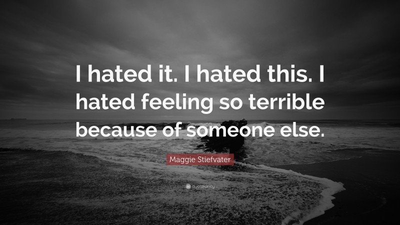 Maggie Stiefvater Quote: “I hated it. I hated this. I hated feeling so terrible because of someone else.”
