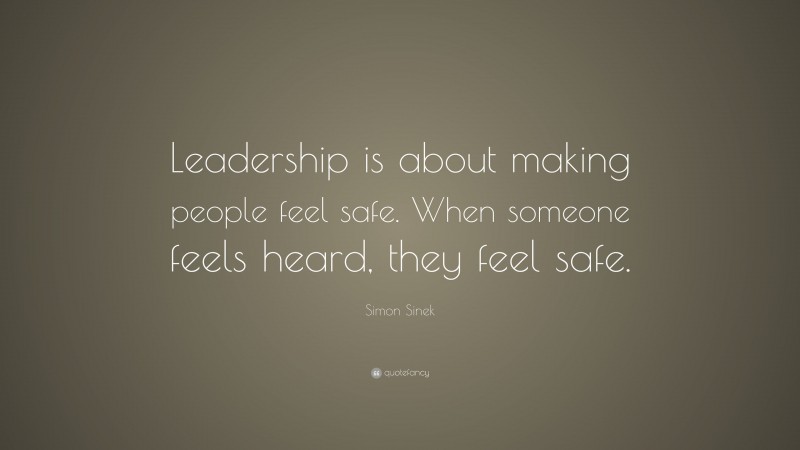 Simon Sinek Quote: “Leadership is about making people feel safe. When someone feels heard, they feel safe.”